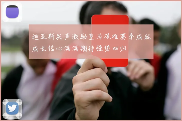 迪亚斯发声激励皇马艰难赛季成就成长信心满满期待强势回归