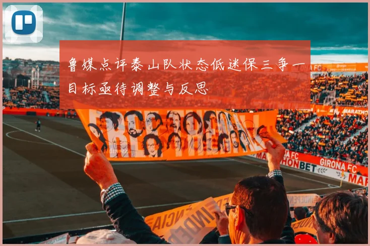 鲁媒点评泰山队状态低迷保三争一目标亟待调整与反思