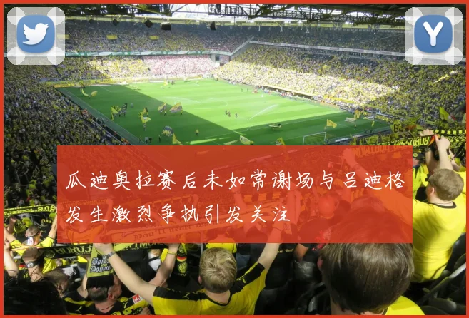瓜迪奥拉赛后未如常谢场与吕迪格发生激烈争执引发关注