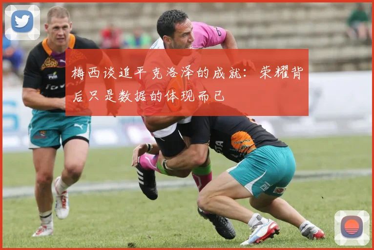 梅西谈追平克洛泽的成就：荣耀背后只是数据的体现而已