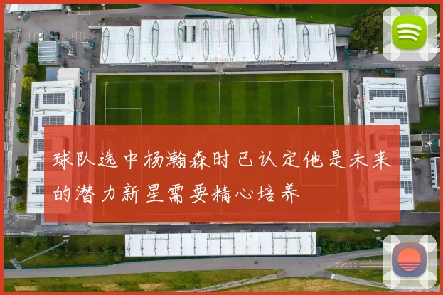 球队选中杨瀚森时已认定他是未来的潜力新星需要精心培养