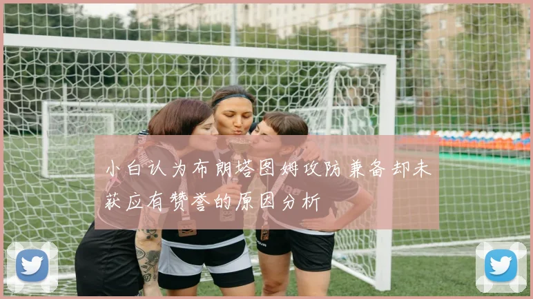 小白认为布朗塔图姆攻防兼备却未获应有赞誉的原因分析
