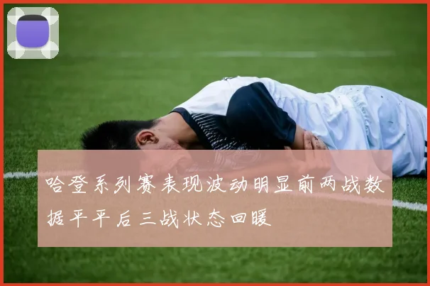 哈登系列赛表现波动明显前两战数据平平后三战状态回暖