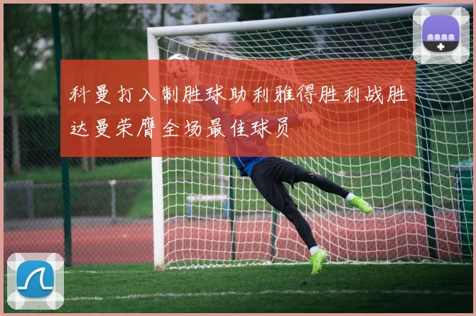 科曼打入制胜球助利雅得胜利战胜达曼荣膺全场最佳球员