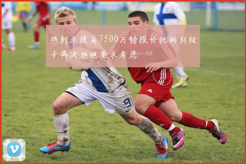 热刺未提高7500万镑报价托纳利纽卡再次拒绝要求考虑