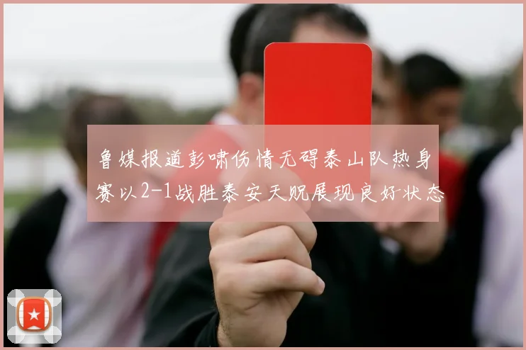 鲁媒报道彭啸伤情无碍泰山队热身赛以2-1战胜泰安天贶展现良好状态