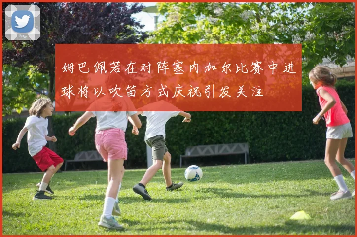 姆巴佩若在对阵塞内加尔比赛中进球将以吹笛方式庆祝引发关注