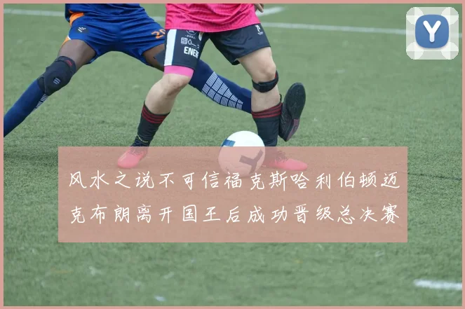 风水之说不可信福克斯哈利伯顿迈克布朗离开国王后成功晋级总决赛