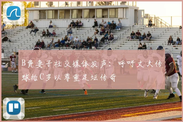 B费妻子社交媒体发声：呼吁丈夫传球给C罗以尊重足坛传奇