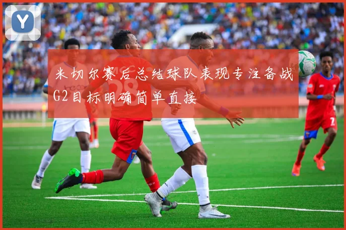 米切尔赛后总结球队表现专注备战G2目标明确简单直接