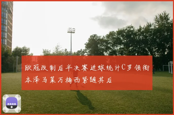 欧冠改制后半决赛进球统计C罗领衔本泽马莱万梅西紧随其后