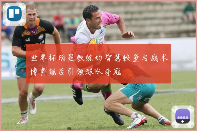 世界杯明星教练的智慧较量与战术博弈能否引领球队夺冠