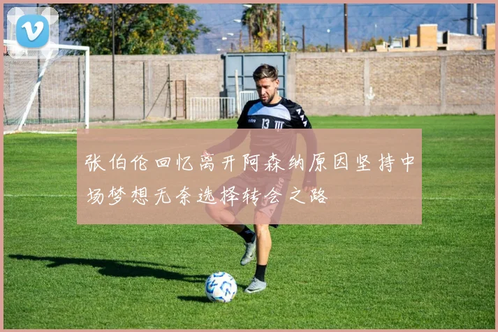 张伯伦回忆离开阿森纳原因坚持中场梦想无奈选择转会之路