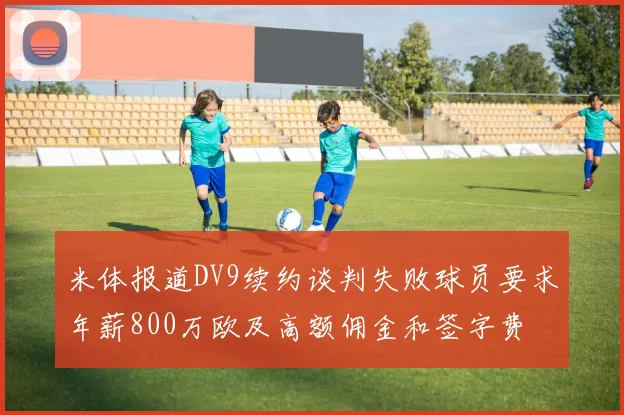 米体报道DV9续约谈判失败球员要求年薪800万欧及高额佣金和签字费