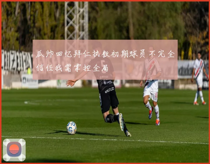 瓜帅回忆拜仁执教初期球员不完全信任我需掌控全局