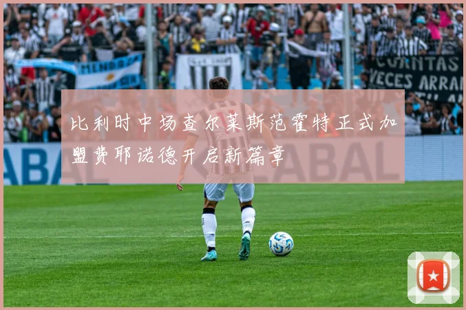 比利时中场查尔莱斯范霍特正式加盟费耶诺德开启新篇章