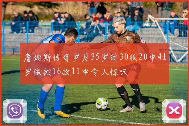 詹姆斯传奇岁月35岁时30投20中41岁依然16投11中令人惊叹