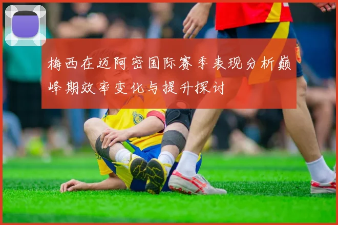 梅西在迈阿密国际赛季表现分析巅峰期效率变化与提升探讨